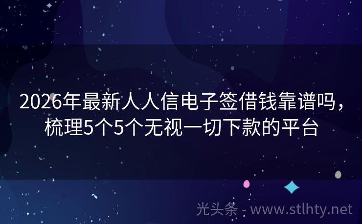 2026年最新人人信电子签借钱靠谱吗，梳理5个5个无视一切下款的平台
