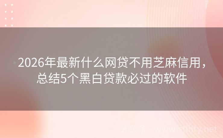 2026年最新什么网贷不用芝麻信用，总结5个黑白贷款必过的软件
