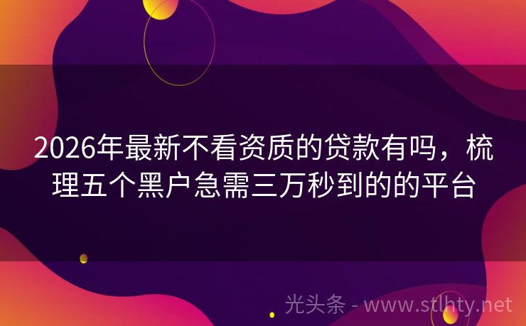 2026年最新不看资质的贷款有吗，梳理五个黑户急需三万秒到的的平台