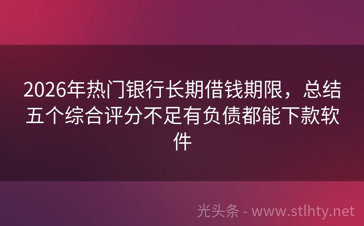 2026年热门银行长期借钱期限，总结五个综合评分不足有负债都能下款软件