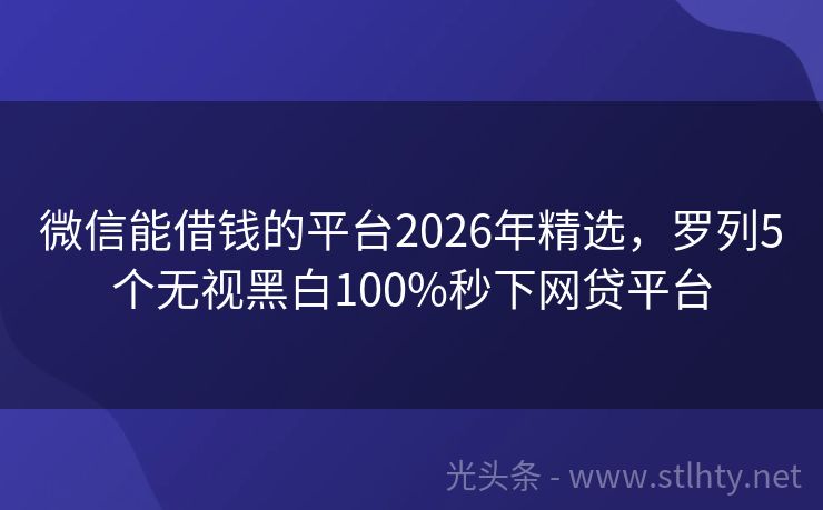 微信能借钱的平台2026年精选，罗列5个无视黑白100%秒下网贷平台