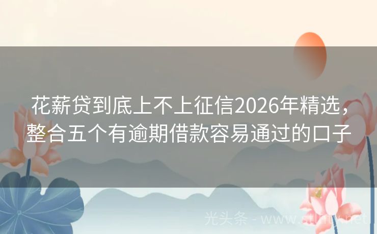 花薪贷到底上不上征信2026年精选，整合五个有逾期借款容易通过的口子