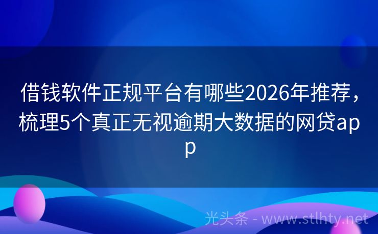 借钱软件正规平台有哪些2026年推荐，梳理5个真正无视逾期大数据的网贷app
