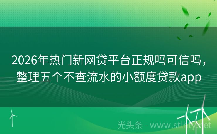 2026年热门新网贷平台正规吗可信吗，整理五个不查流水的小额度贷款app
