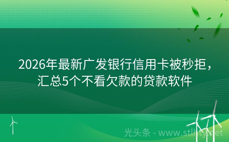 2026年最新广发银行信用卡被秒拒，汇总5个不看欠款的贷款软件