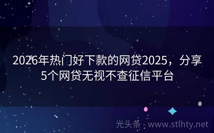 2026年热门好下款的网贷2025，分享5个网贷无视不查征信平台