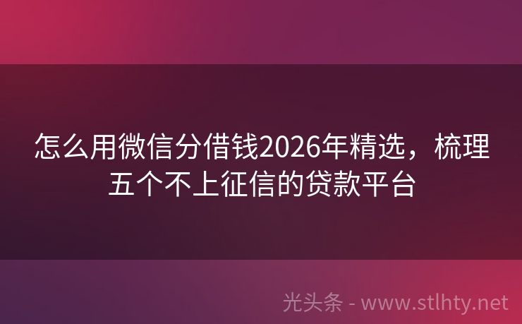怎么用微信分借钱2026年精选，梳理五个不上征信的贷款平台