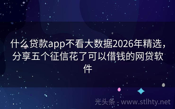 什么贷款app不看大数据2026年精选，分享五个征信花了可以借钱的网贷软件