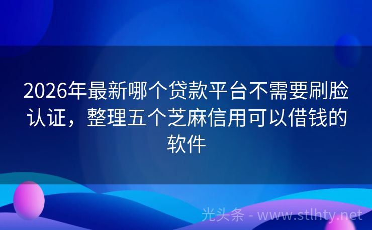 2026年最新哪个贷款平台不需要刷脸认证，整理五个芝麻信用可以借钱的软件