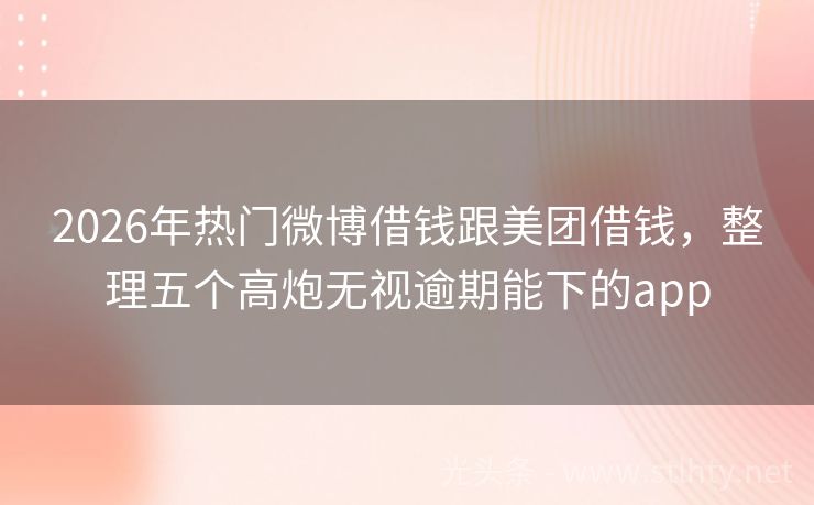 2026年热门微博借钱跟美团借钱，整理五个高炮无视逾期能下的app