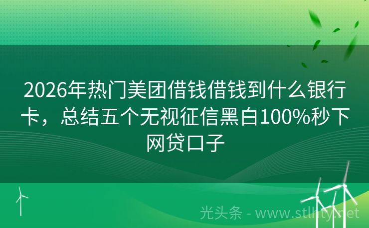 2026年热门美团借钱借钱到什么银行卡，总结五个无视征信黑白100%秒下网贷口子