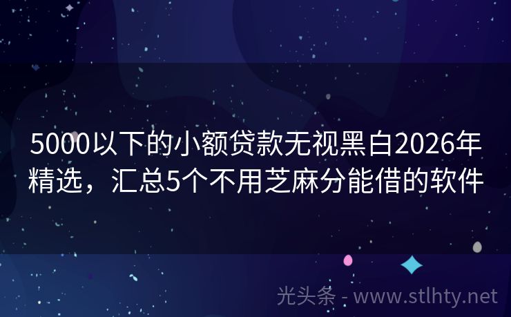 5000以下的小额贷款无视黑白2026年精选，汇总5个不用芝麻分能借的软件