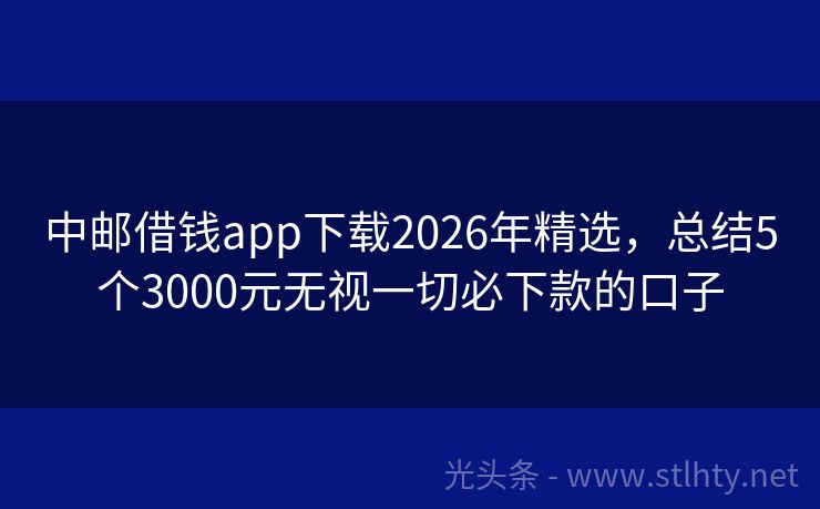 中邮借钱app下载2026年精选,总结5个3000元无视一切必下款的口子