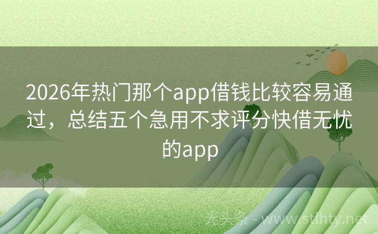 2026年热门那个app借钱比较容易通过，总结五个急用不求评分快借无忧的app