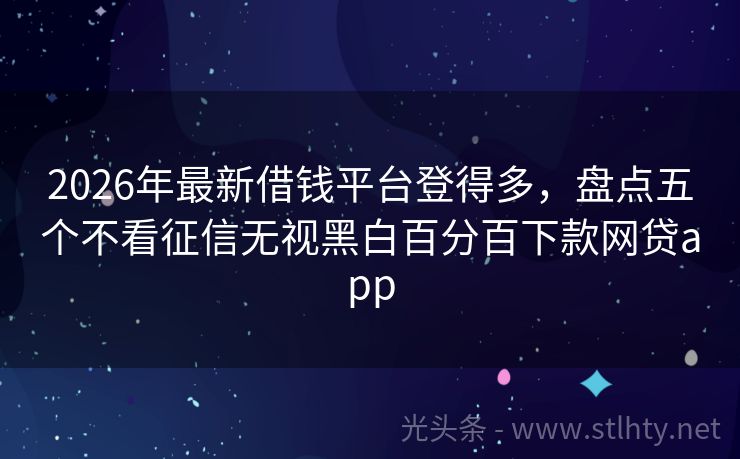 2026年最新借钱平台登得多，盘点五个不看征信无视黑白百分百下款网贷app