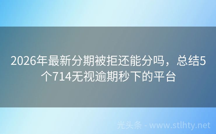 2026年最新分期被拒还能分吗，总结5个714无视逾期秒下的平台
