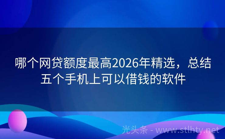 哪个网贷额度最高2026年精选，总结五个手机上可以借钱的软件
