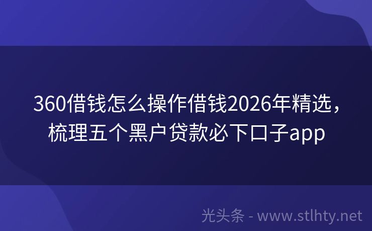 360借钱怎么操作借钱2026年精选，梳理五个黑户贷款必下口子app