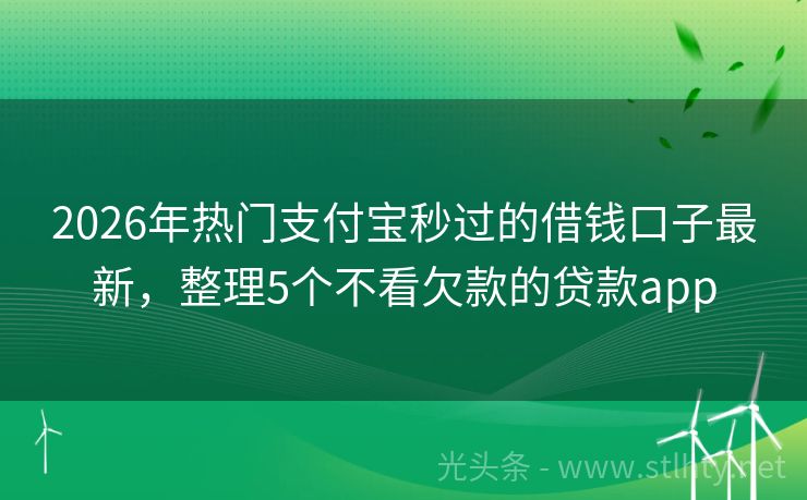 2026年热门支付宝秒过的借钱口子最新，整理5个不看欠款的贷款app