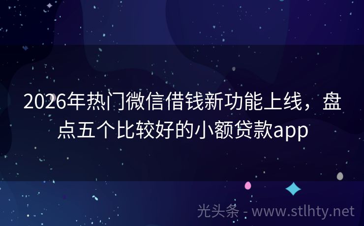 2026年热门微信借钱新功能上线，盘点五个比较好的小额贷款app