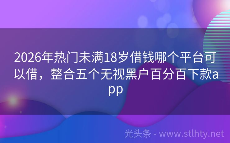 2026年热门未满18岁借钱哪个平台可以借，整合五个无视黑户百分百下款app