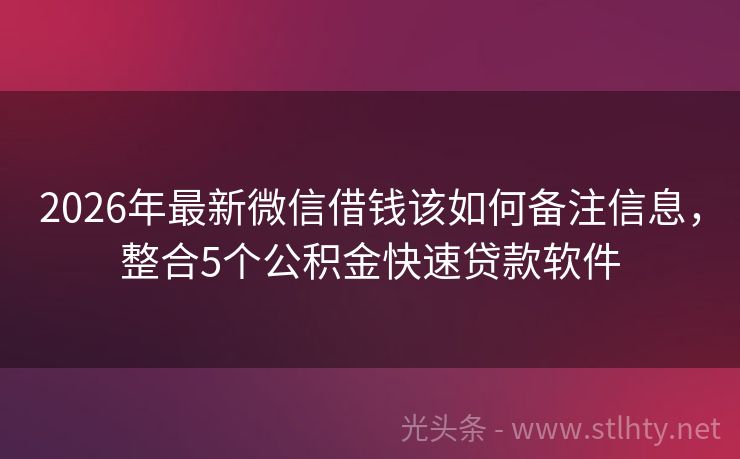 2026年最新微信借钱该如何备注信息，整合5个公积金快速贷款软件