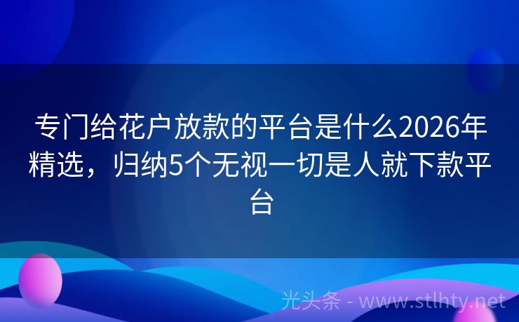 专门给花户放款的平台是什么2026年精选，归纳5个无视一切是人就下款平台