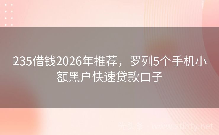 235借钱2026年推荐，罗列5个手机小额黑户快速贷款口子