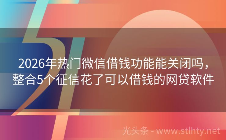 2026年热门微信借钱功能能关闭吗，整合5个征信花了可以借钱的网贷软件