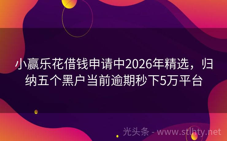 小赢乐花借钱申请中2026年精选，归纳五个黑户当前逾期秒下5万平台
