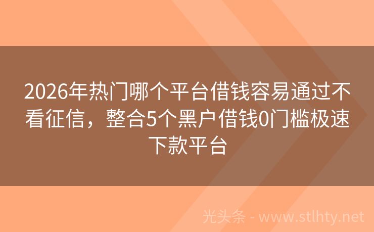 2026年热门哪个平台借钱容易通过不看征信，整合5个黑户借钱0门槛极速下款平台