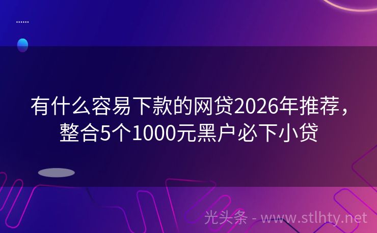 有什么容易下款的网贷2026年推荐，整合5个1000元黑户必下小贷