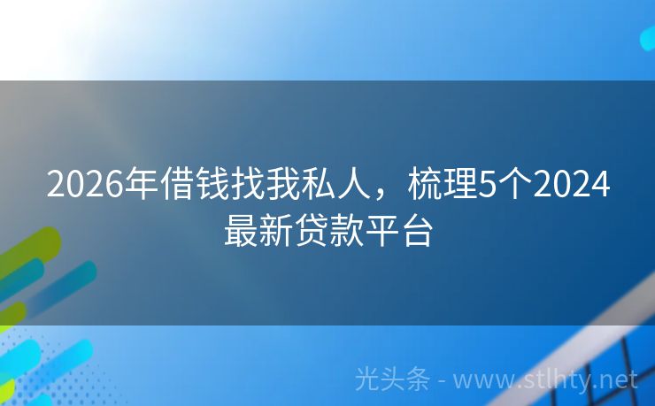 2026年借钱找我私人，梳理5个2024最新贷款平台