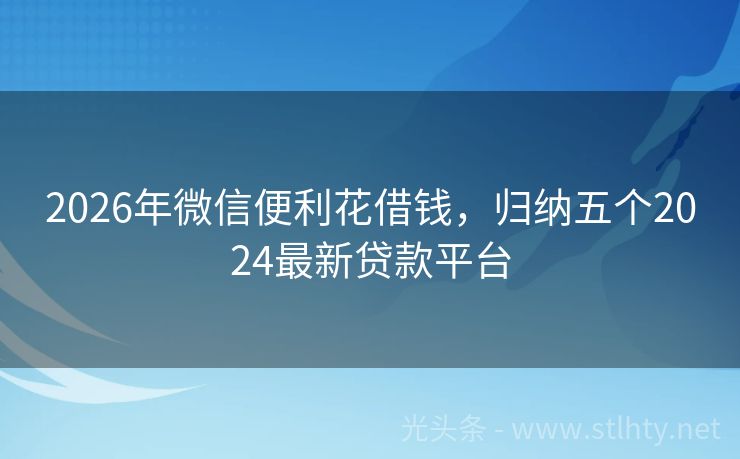 2026年微信便利花借钱，归纳五个2024最新贷款平台