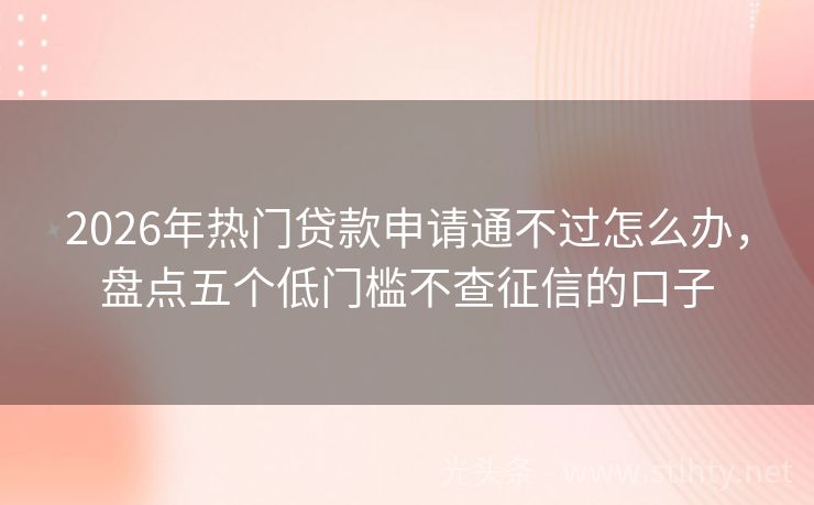 2026年热门贷款申请通不过怎么办，盘点五个低门槛不查征信的口子