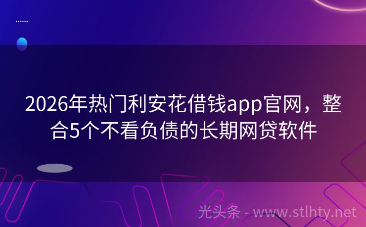 2026年热门利安花借钱app官网，整合5个不看负债的长期网贷软件