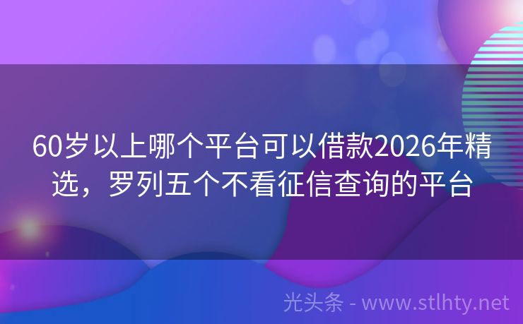 60岁以上哪个平台可以借款2026年精选，罗列五个不看征信查询的平台
