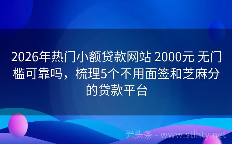 2026年热门小额贷款网站 2000元 无门槛可靠吗，梳理5个不用面签和芝麻分的贷款平台