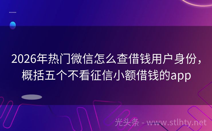 2026年热门微信怎么查借钱用户身份，概括五个不看征信小额借钱的app