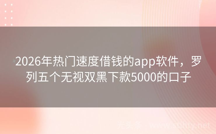 2026年热门速度借钱的app软件，罗列五个无视双黑下款5000的口子