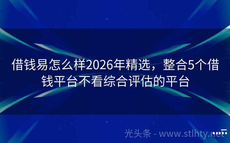 借钱易怎么样2026年精选，整合5个借钱平台不看综合评估的平台