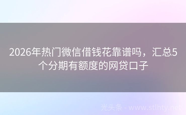2026年热门微信借钱花靠谱吗，汇总5个分期有额度的网贷口子