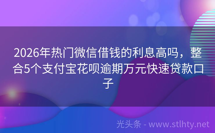 2026年热门微信借钱的利息高吗，整合5个支付宝花呗逾期万元快速贷款口子