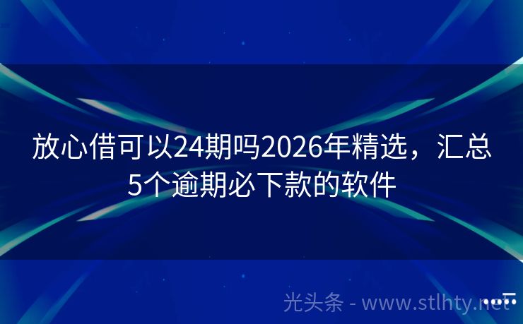 放心借可以24期吗2026年精选，汇总5个逾期必下款的软件