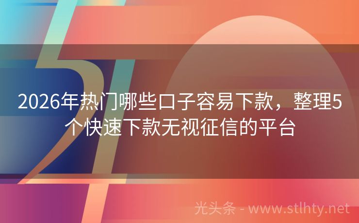 2026年热门哪些口子容易下款，整理5个快速下款无视征信的平台