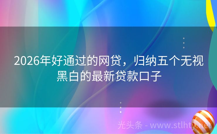 2026年好通过的网贷，归纳五个无视黑白的最新贷款口子