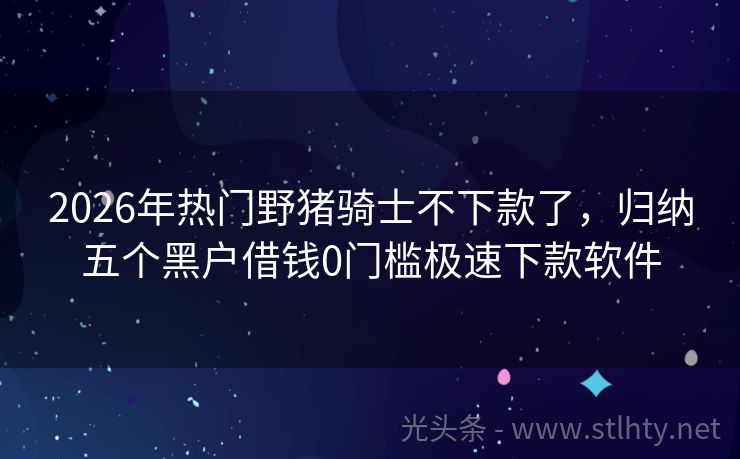 2026年热门野猪骑士不下款了，归纳五个黑户借钱0门槛极速下款软件