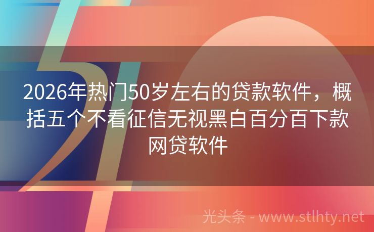 2026年热门50岁左右的贷款软件，概括五个不看征信无视黑白百分百下款网贷软件