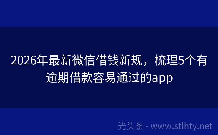 2026年最新微信借钱新规，梳理5个有逾期借款容易通过的app