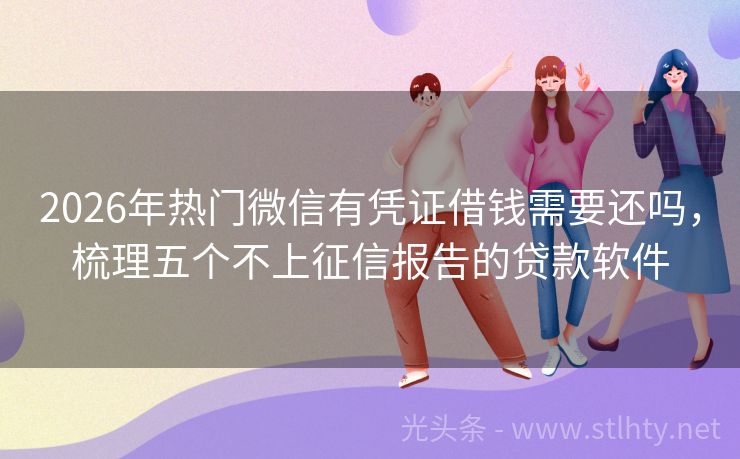 2026年热门微信有凭证借钱需要还吗，梳理五个不上征信报告的贷款软件